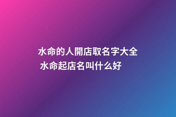 水命的人開店取名字大全 水命起店名叫什么好
